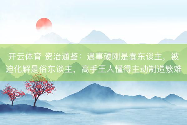 开云体育 资治通鉴：遇事硬刚是蠢东谈主，被迫化解是俗东谈主，高手王人懂得主动制造繁难