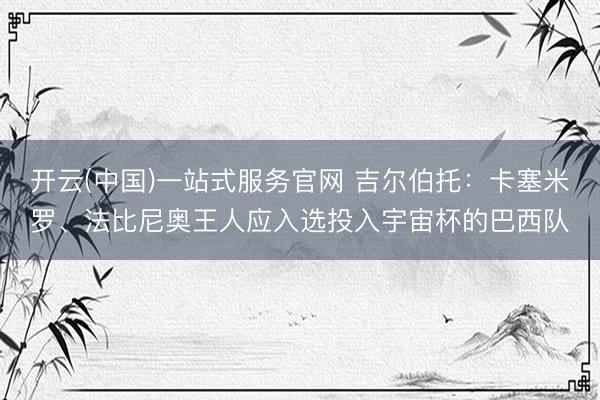 开云(中国)一站式服务官网 吉尔伯托:卡塞米罗、法比尼奥王人应入选投入宇宙杯的巴西队