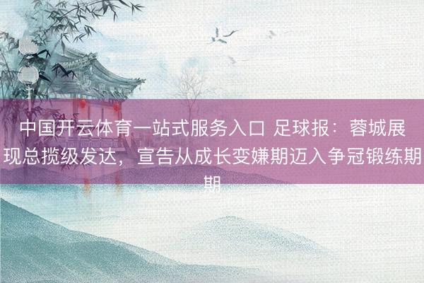 中国开云体育一站式服务入口 足球报：蓉城展现总揽级发达，宣告从成长变嫌期迈入争冠锻练期