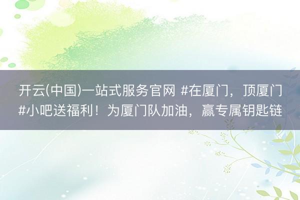 开云(中国)一站式服务官网 #在厦门，顶厦门#小吧送福利！为厦门队加油，赢专属钥匙链