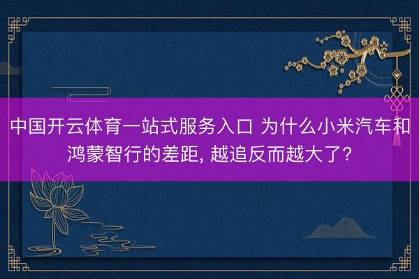 中国开云体育一站式服务入口 为什么小米汽车和鸿蒙智行的差距， 越追反而越大了?