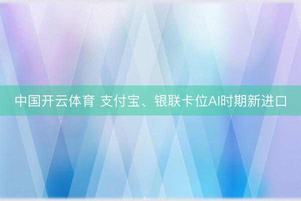 中国开云体育 支付宝、银联卡位AI时期新进口