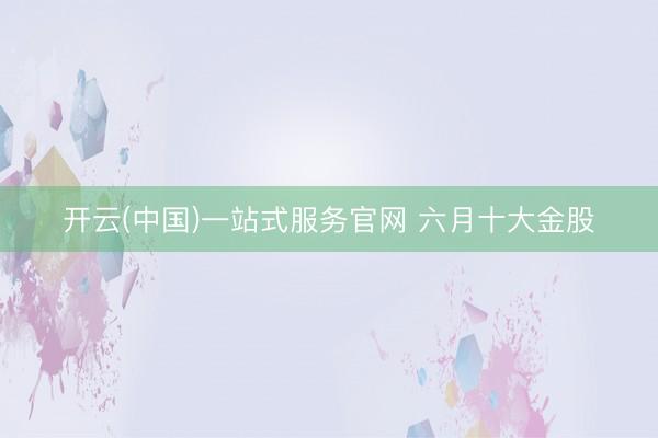 开云(中国)一站式服务官网 六月十大金股