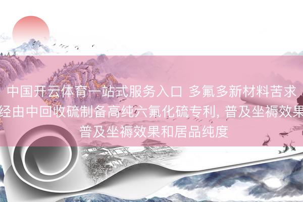 中国开云体育一站式服务入口 多氟多新材料苦求氢氟酸制备经由中回收硫制备高纯六氟化硫专利， 普及坐褥效果和居品纯度