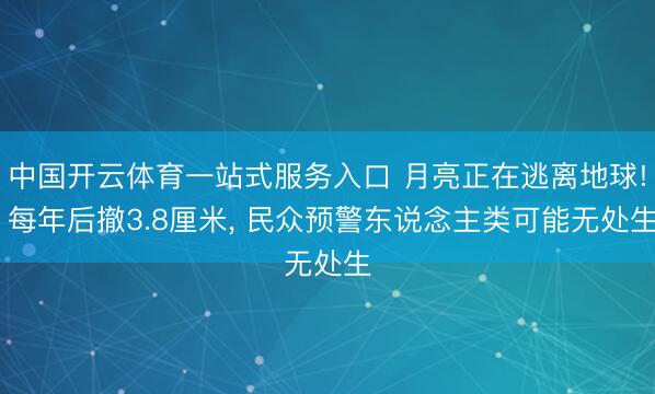 中国开云体育一站式服务入口 月亮正在逃离地球! 每年后撤3.8厘米， 民众预警东说念主类可能无处生