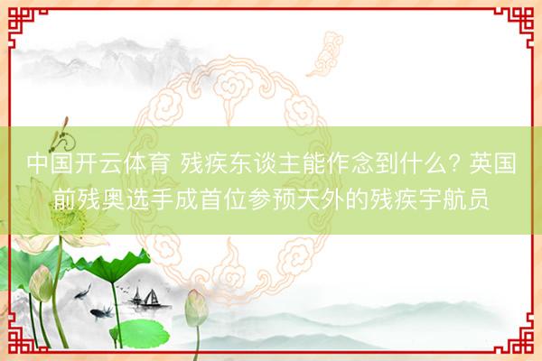中国开云体育 残疾东谈主能作念到什么? 英国前残奥选手成首位参预天外的残疾宇航员