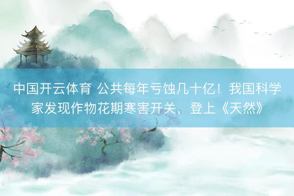 中国开云体育 公共每年亏蚀几十亿！我国科学家发现作物花期寒害开关，登上《天然》