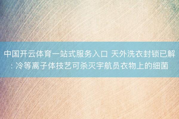 中国开云体育一站式服务入口 天外洗衣封锁已解: 冷等离子体技艺可杀灭宇航员衣物上的细菌