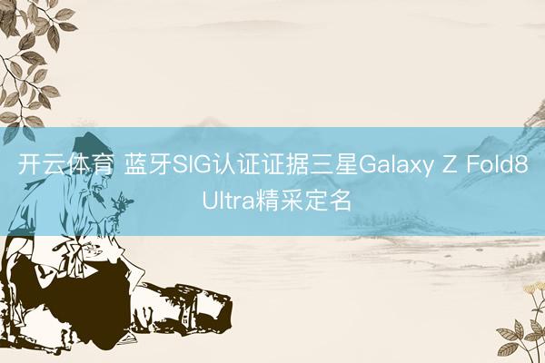开云体育 蓝牙SIG认证证据三星Galaxy Z Fold8 Ultra精采定名