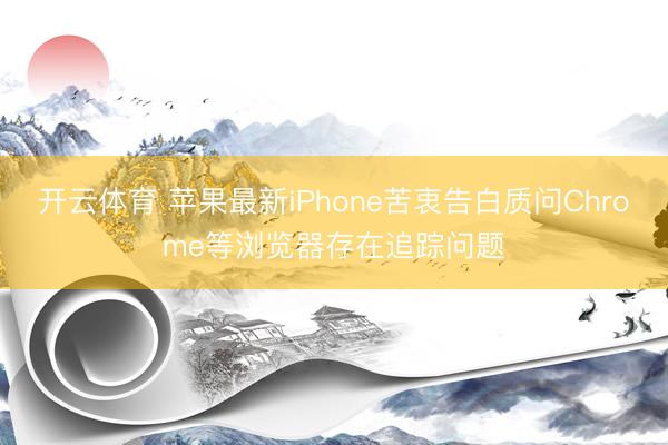 开云体育 苹果最新iPhone苦衷告白质问Chrome等浏览器存在追踪问题