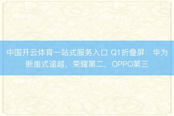 中国开云体育一站式服务入口 Q1折叠屏：华为断崖式逾越，荣耀第二，OPPO第三
