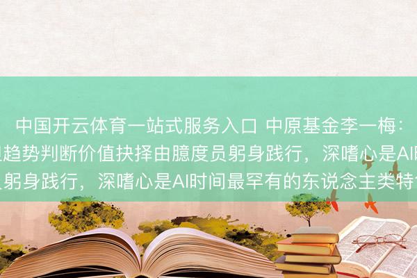 中国开云体育一站式服务入口 中原基金李一梅:把基础责任交给AI,但趋势判断价值抉择由臆度员躬身践行,深嗜心是AI时间最罕有的东说念主类特色