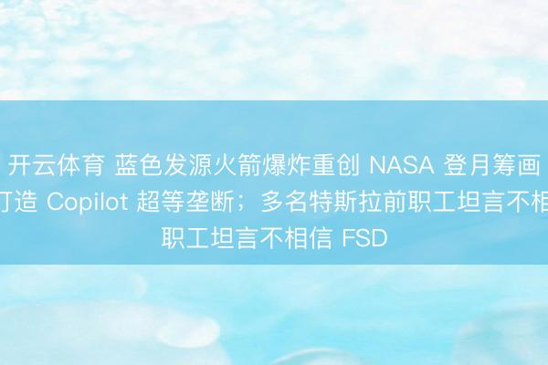 开云体育 蓝色发源火箭爆炸重创 NASA 登月筹画；微软打造 Copilot 超等垄断；多名特斯拉前职工坦言不相信 FSD