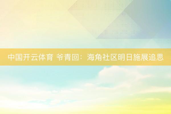 中国开云体育 爷青回：海角社区明日施展追思