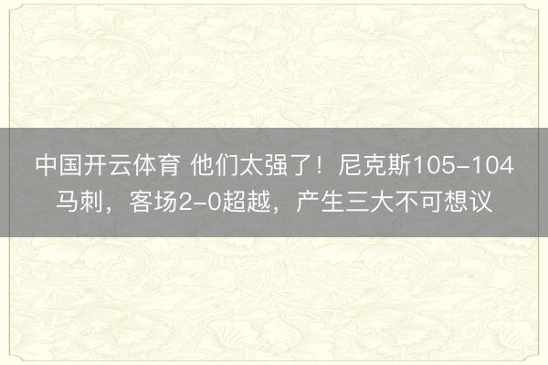 中国开云体育 他们太强了！尼克斯105-104马刺，客场2-0超越，产生三大不可想议