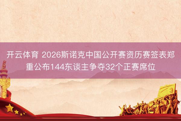 开云体育 2026斯诺克中国公开赛资历赛签表郑重公布144东谈主争夺32个正赛席位