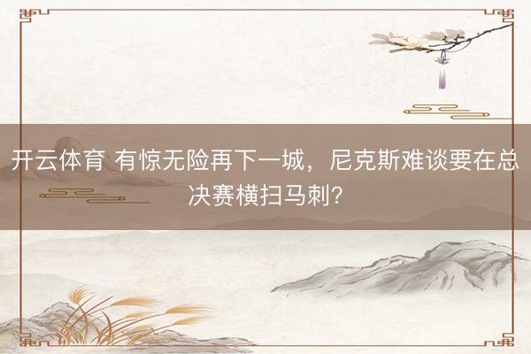 开云体育 有惊无险再下一城，尼克斯难谈要在总决赛横扫马刺？