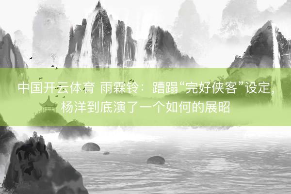 中国开云体育 雨霖铃：蹧蹋“完好侠客”设定，杨洋到底演了一个如何的展昭