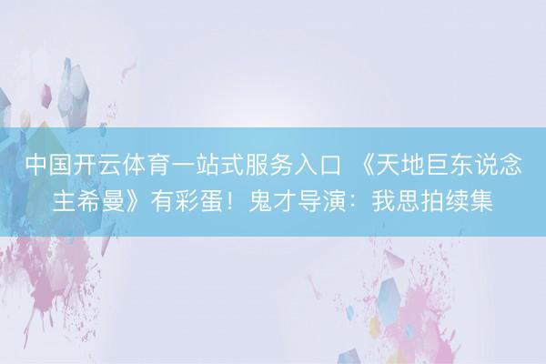 中国开云体育一站式服务入口 《天地巨东说念主希曼》有彩蛋！鬼才导演：我思拍续集