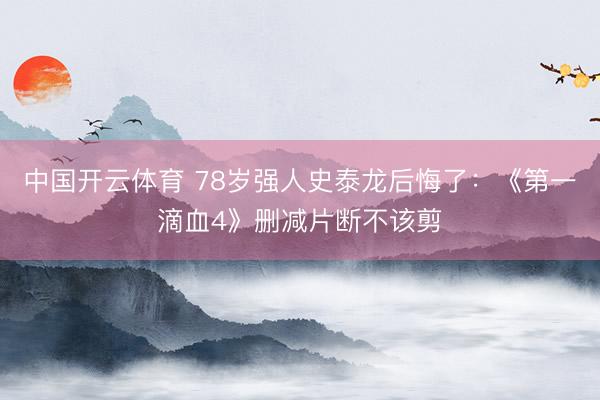 中国开云体育 78岁强人史泰龙后悔了：《第一滴血4》删减片断不该剪