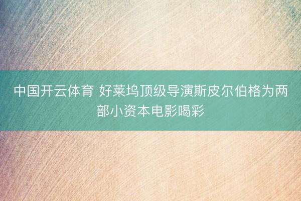 中国开云体育 好莱坞顶级导演斯皮尔伯格为两部小资本电影喝彩