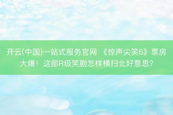 开云(中国)一站式服务官网 《惊声尖笑6》票房大爆!这部R级笑剧怎样横扫北好意思?