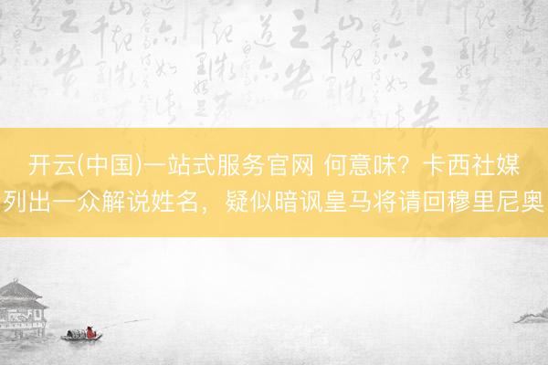 开云(中国)一站式服务官网 何意味？卡西社媒列出一众解说姓名，疑似暗讽皇马将请回穆里尼奥