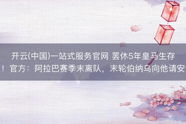 开云(中国)一站式服务官网 罢休5年皇马生存！官方：阿拉巴赛季末离队，末轮伯纳乌向他请安