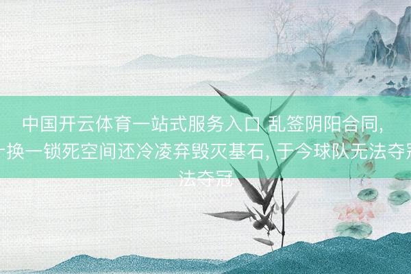 中国开云体育一站式服务入口 乱签阴阳合同, 十换一锁死空间还冷凌弃毁灭基石, 于今球