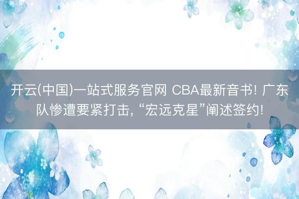 开云(中国)一站式服务官网 CBA最新音书! 广东队惨遭要紧打击, “宏远克星”阐述