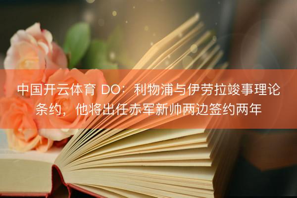 中国开云体育 DO：利物浦与伊劳拉竣事理论条约，他将出任赤军新帅两边签约两年