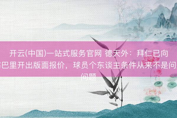 开云(中国)一站式服务官网 德天外：拜仁已向塞巴里开出版面报价，球员个东谈主条件从来不是问题