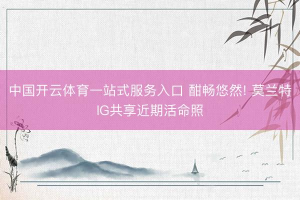 中国开云体育一站式服务入口 酣畅悠然! 莫兰特IG共享近期活命照