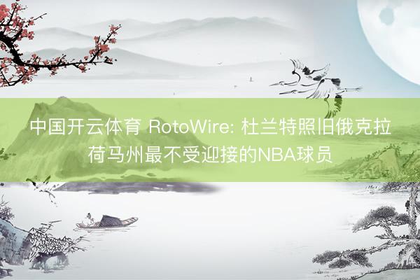 中国开云体育 RotoWire: 杜兰特照旧俄克拉荷马州最不受迎接的NBA球员