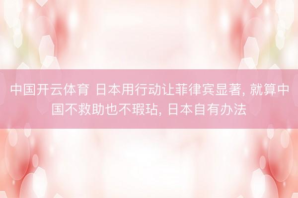中国开云体育 日本用行动让菲律宾显著, 就算中国不救助也不瑕玷, 日本自有办法