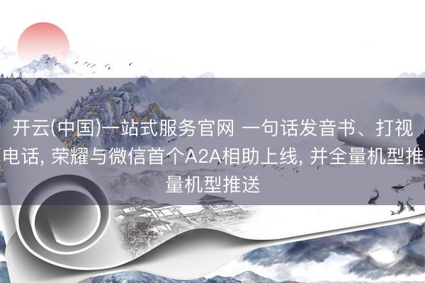 开云(中国)一站式服务官网 一句话发音书、打视频电话, 荣耀与微信首个A2A相助上线, 并全量机型推送