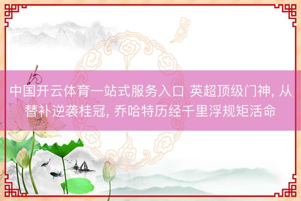 中国开云体育一站式服务入口 英超顶级门神， 从替补逆袭桂冠， 乔哈特历经千里浮规矩活命