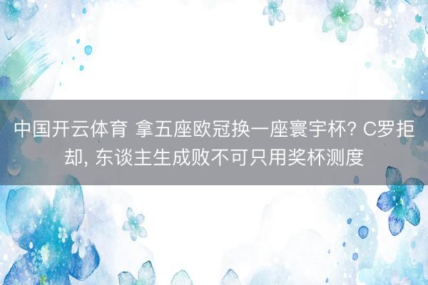 中国开云体育 拿五座欧冠换一座寰宇杯? C罗拒却, 东谈主生成败不可只用奖杯测度