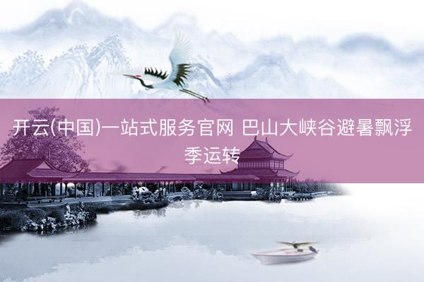 开云(中国)一站式服务官网 巴山大峡谷避暑飘浮季运转