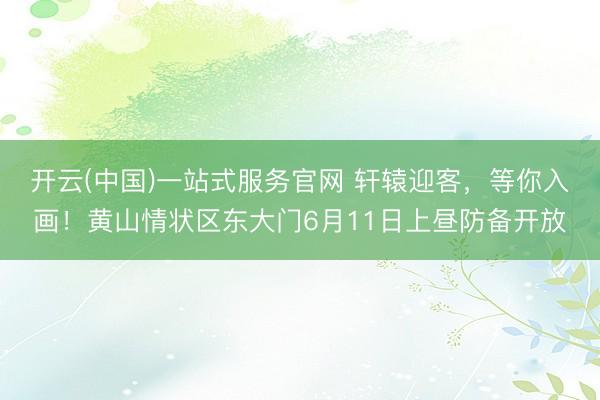 开云(中国)一站式服务官网 轩辕迎客，等你入画！黄山情状区东大门6月11日上昼防备开放