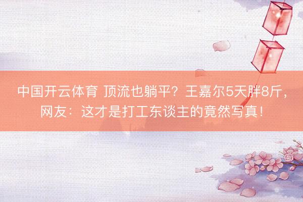 中国开云体育 顶流也躺平？王嘉尔5天胖8斤，网友：这才是打工东谈主的竟然写真！