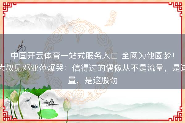 中国开云体育一站式服务入口 全网为他圆梦!独臂大叔见邓亚萍爆哭:信得过的偶像从不是流量,是这股劲