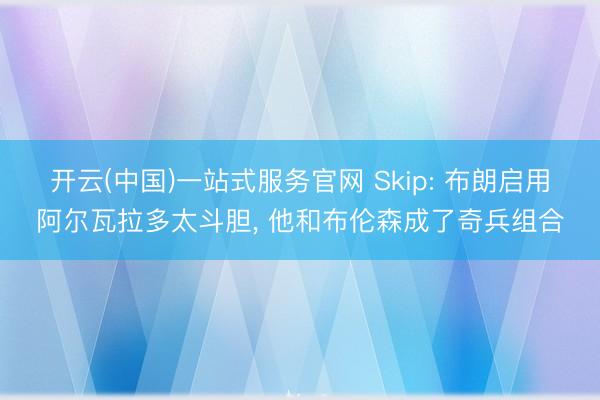 开云(中国)一站式服务官网 Skip: 布朗启用阿尔瓦拉多太斗胆， 他和布伦森成了奇兵组合