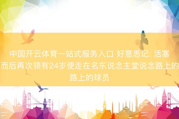 中国开云体育一站式服务入口 好意思记: 活塞自希而后再次领有24岁便走在名东说念主堂说念路上的球员