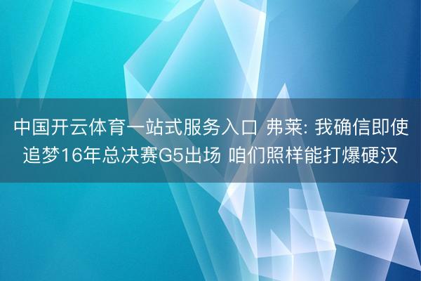 中国开云体育一站式服务入口 弗莱: 我确信即使追梦16年总决赛G5出场 咱们照样能打爆硬汉