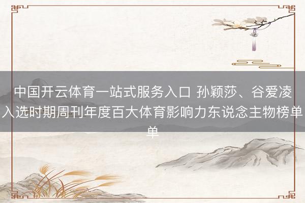中国开云体育一站式服务入口 孙颖莎、谷爱凌入选时期周刊年度百大体育影响力东说念主物榜单