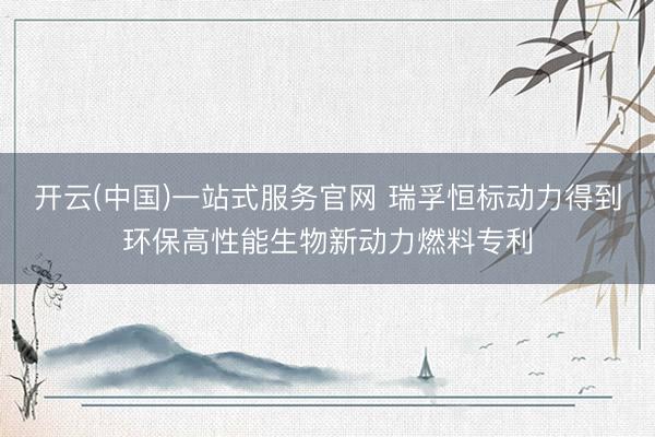 开云(中国)一站式服务官网 瑞孚恒标动力得到环保高性能生物新动力燃料专利