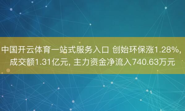 中国开云体育一站式服务入口 创始环保涨1.28%， 成交额1.31亿元， 主力资金净流入740.63万元