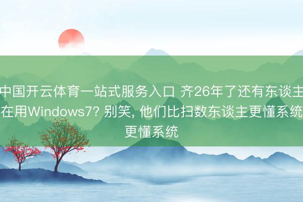 中国开云体育一站式服务入口 齐26年了还有东谈主在用Windows7? 别笑， 他们比扫数东谈主更懂系统