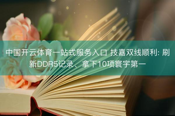 中国开云体育一站式服务入口 技嘉双线顺利: 刷新DDR5记录、拿下10项寰宇第一